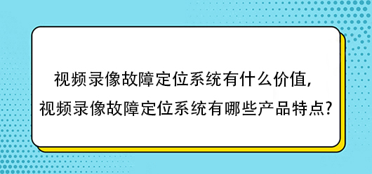 視頻錄像故障定位系統(tǒng)有什么價(jià)值，視頻錄像故障定位系統(tǒng)有哪些產(chǎn)品特點(diǎn)?